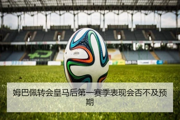 姆巴佩转会皇马后第一赛季表现会否不及预期